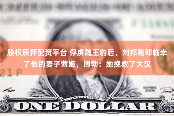 股权质押配资平台 俘虏魏王豹后，刘邦随即临幸了他的妻子薄姬，周勃：她挽救了大汉