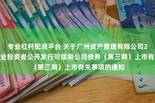 专业杠杆配资平台 关于广州资产管理有限公司2025年面向专业投资者公开发行可续期公司债券（第三期）上市有关事项的通知