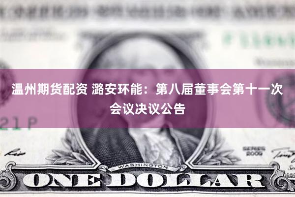 温州期货配资 潞安环能：第八届董事会第十一次会议决议公告