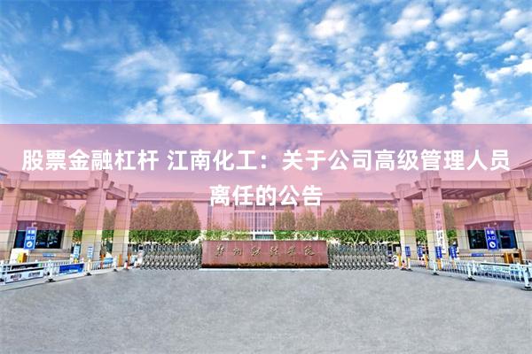 股票金融杠杆 江南化工:关于公司高级管理人员离任的公告