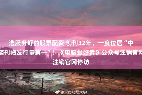 选服务好的股票配资 创刊32年，一度位居“中国电脑刊物发行量第一”！《电脑爱好者》公众号注销官网停访