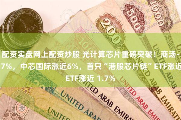 配资实盘网上配资炒股 光计算芯片重磅突破！商汤-W大涨7%，中芯国际涨近6%，首只“港股芯片链”ETF涨近 1.7%