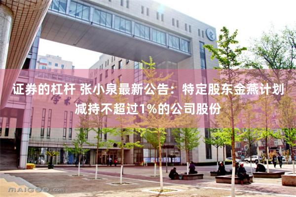 证券的杠杆 张小泉最新公告：特定股东金燕计划减持不超过1%的公司股份