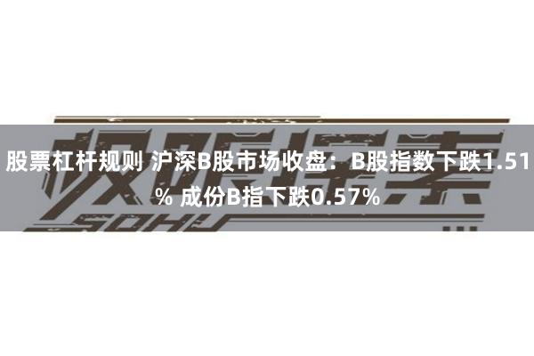股票杠杆规则 沪深B股市场收盘：B股指数下跌1.51% 成份B指下跌0.57%